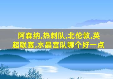 阿森纳,热刺队,北伦敦,英超联赛,水晶宫队哪个好一点